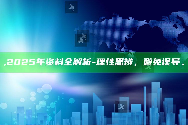 ,2025年资料全解析-理性思辨，避免误导。