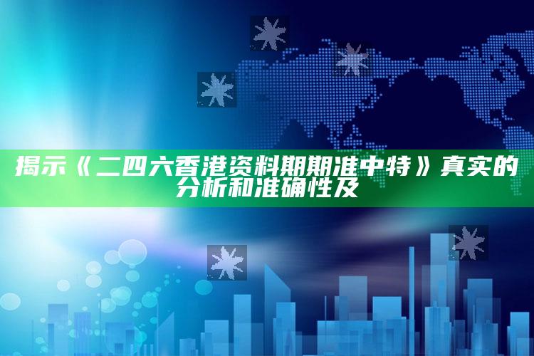 揭示《二四六香港资料期期准中特》真实的调查和准确性及