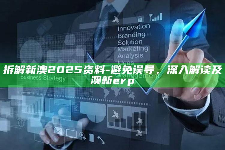 拆解新澳2025资料-避免误导，深入解读及澳新erp