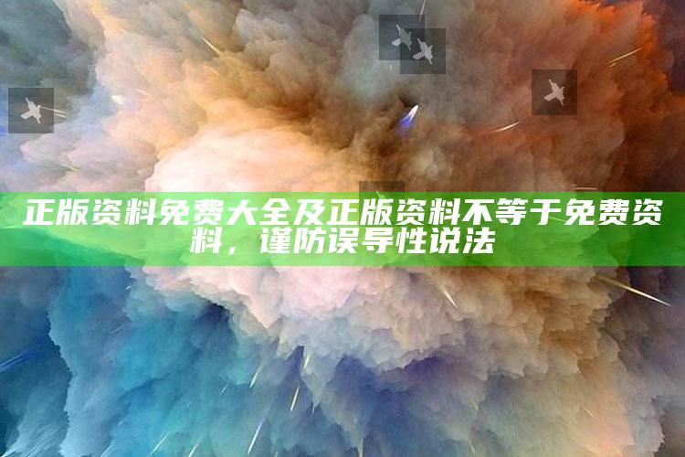 正版资料免费大全及正版资料不等于免费资料，谨防误导性说法