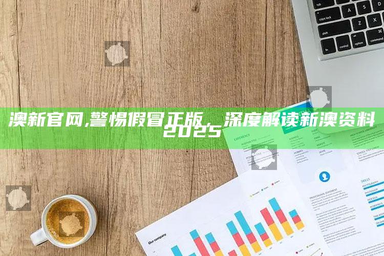 澳新官网,警惕假冒正版，深度解读新澳资料2025
