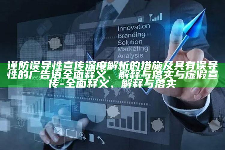 谨防误导性宣传深度解析的措施及具有误导性的广告语广泛释义、解释与落实与虚假宣传-广泛释义、解释与落实