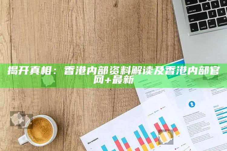 揭开真相：香港内部资料解读及香港内部官网+最新