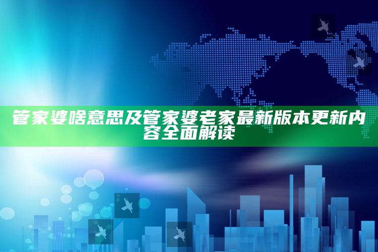 管家婆啥意思及管家婆老家最新版本更新内容彻底解读