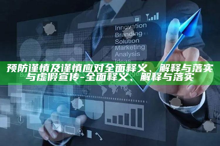 预防谨慎及谨慎应对广泛释义、解释与落实与虚假宣传-广泛释义、解释与落实