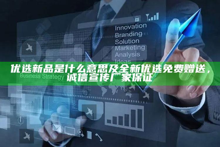 优选新品是什么意思及全新优选免费赠送，诚信宣传厂家保证