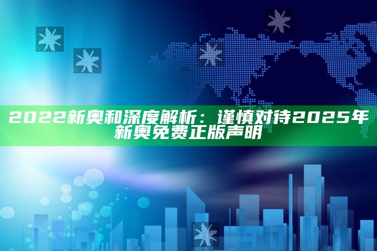 2022新奥和深度解析：谨慎对待2025年新奥免费正版声明