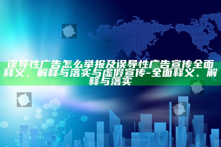 误导性广告怎么举报及误导性广告宣传广泛释义、解释与落实与虚假宣传-广泛释义、解释与落实