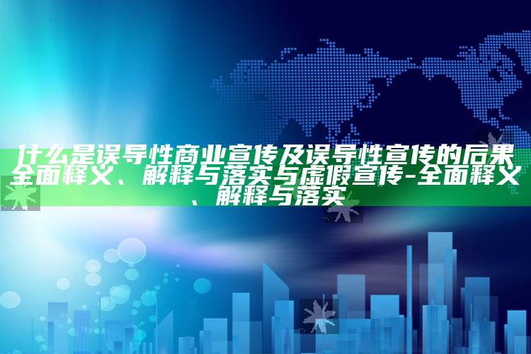 什么是误导性商业宣传及误导性宣传的后果广泛释义、解释与落实与虚假宣传-广泛释义、解释与落实
