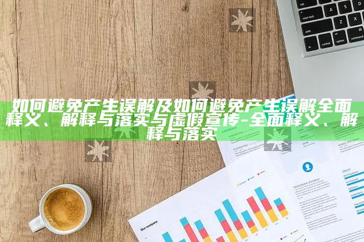 如何避免产生误解及如何避免产生误解完整释义、解释与落实与虚假宣传-完整释义、解释与落实