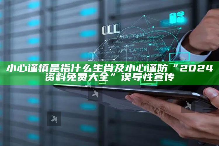 小心谨慎是指什么生肖及小心谨防“2024资料免费大全”误导性宣传