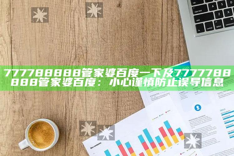 777788888管家婆百度一下及7777788888管家婆百度：小心谨慎防止误导信息