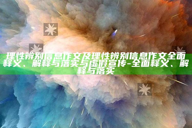 理性辨别信息作文及理性辨别信息作文广泛释义、解释与落实与虚假宣传-广泛释义、解释与落实