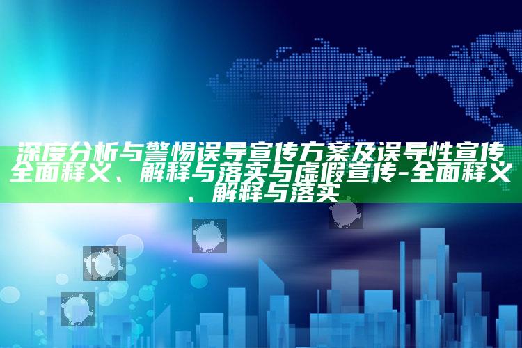 深度研究与警惕误导宣传方案及误导性宣传彻底释义、解释与落实与虚假宣传-彻底释义、解释与落实