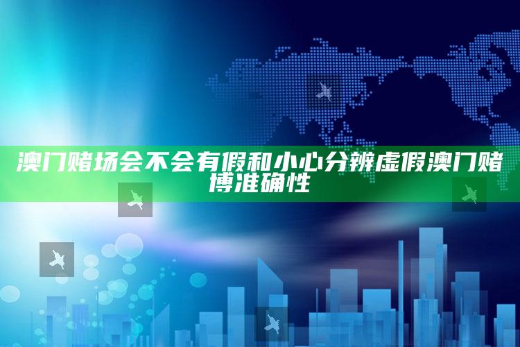 澳门赌场会不会有假和小心分辨虚假澳门赌博准确性