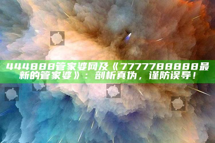 444888管家婆网及《7777788888最新的管家婆》：剖析真伪，谨防误导！