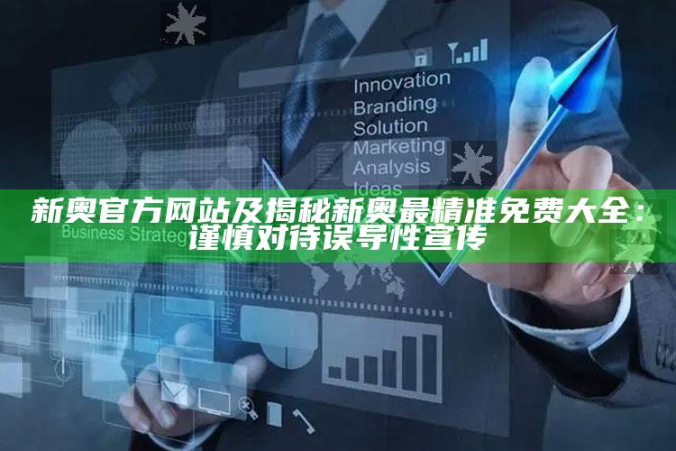 新奥官方网站及揭秘新奥最精准免费大全：谨慎对待误导性宣传