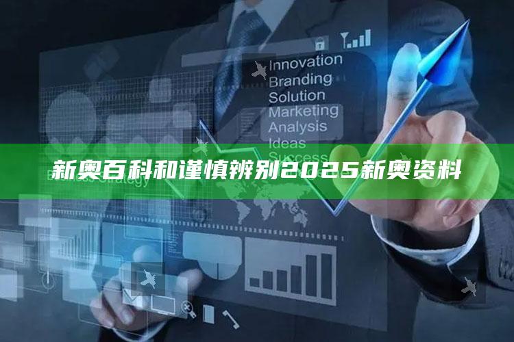 新奥百科和谨慎辨别2025新奥资料