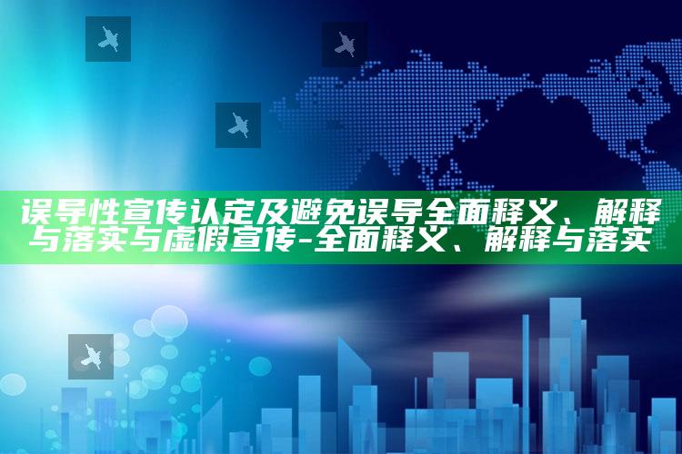 误导性宣传认定及避免误导彻底释义、解释与落实与虚假宣传-彻底释义、解释与落实
