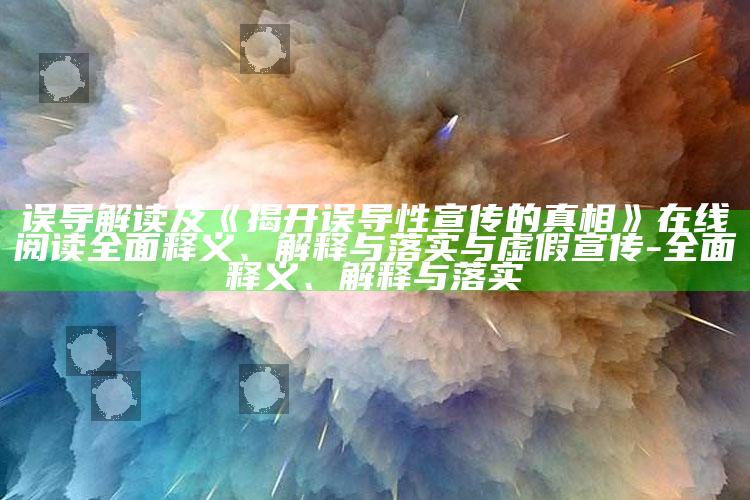 误导解读及《揭开误导性宣传的真相》在线阅读完整释义、解释与落实与虚假宣传-完整释义、解释与落实