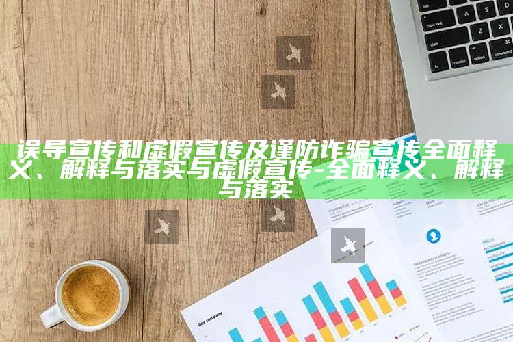 误导宣传和虚假宣传及谨防诈骗宣传广泛释义、解释与落实与虚假宣传-广泛释义、解释与落实