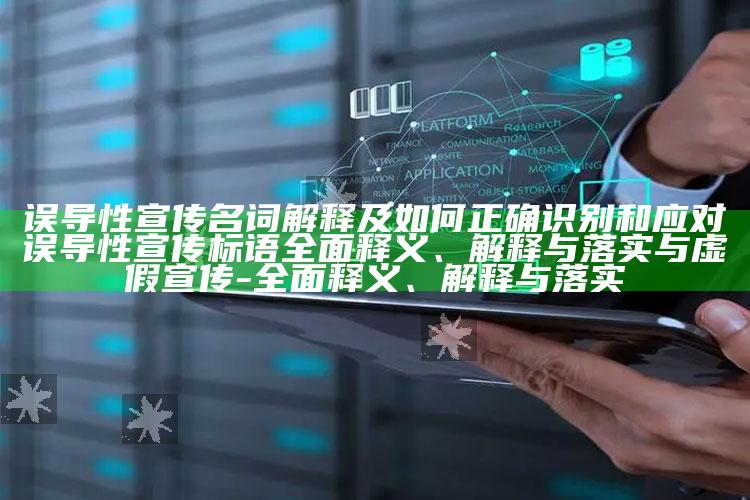 误导性宣传名词解释及如何正确识别和应对误导性宣传标语完整释义、解释与落实与虚假宣传-完整释义、解释与落实