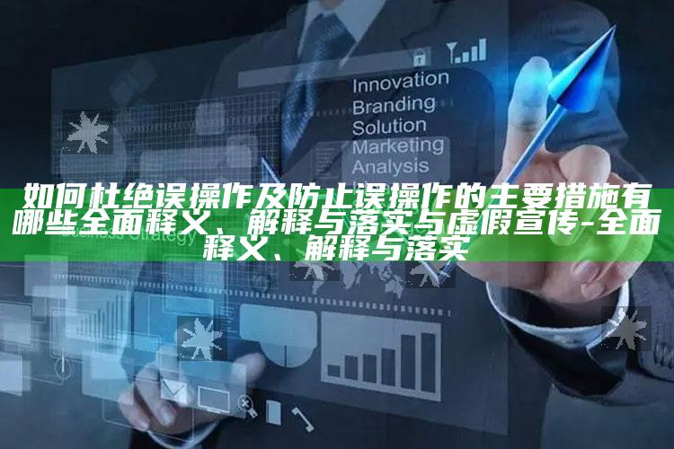 如何杜绝误操作及防止误操作的主要措施有哪些完整释义、解释与落实与虚假宣传-完整释义、解释与落实