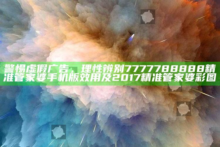 警惕虚假广告，理性辨别7777788888精准管家婆手机版效用及2017精准管家婆彩图
