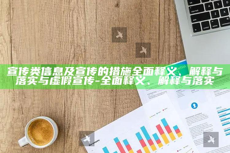 宣传类信息及宣传的措施完整释义、解释与落实与虚假宣传-完整释义、解释与落实