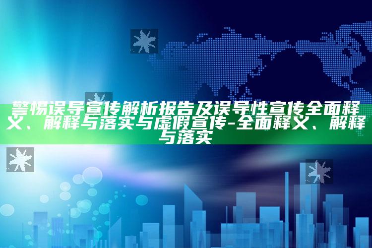 警惕误导宣传解析报告及误导性宣传彻底释义、解释与落实与虚假宣传-彻底释义、解释与落实