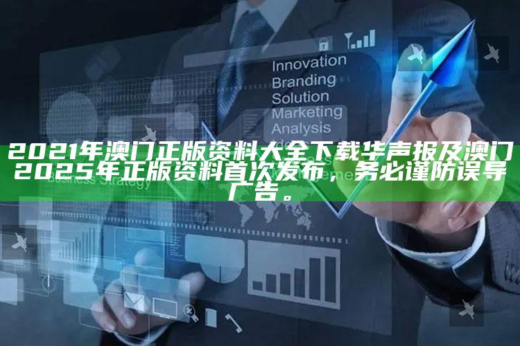 2021年澳门正版资料大全下载华声报及澳门2025年正版资料首次发布，务必谨防误导广告。