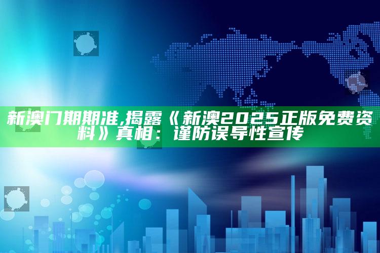 新澳门期期准,揭露《新澳2025正版免费资料》真相：谨防误导性宣传