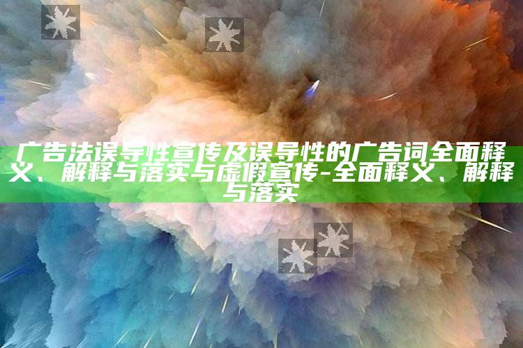 广告法误导性宣传及误导性的广告词彻底释义、解释与落实与虚假宣传-彻底释义、解释与落实