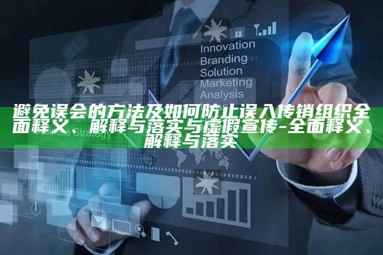 避免误会的方法及如何防止误入传销组织广泛释义、解释与落实与虚假宣传-广泛释义、解释与落实