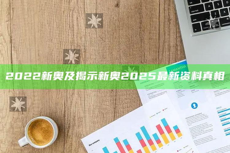 2022新奥及揭示新奥2025最新资料真相