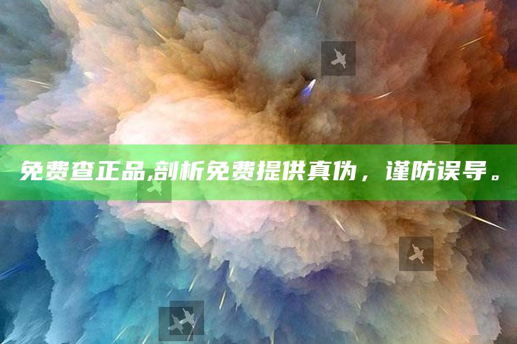 免费查正品,剖析免费提供真伪，谨防误导。