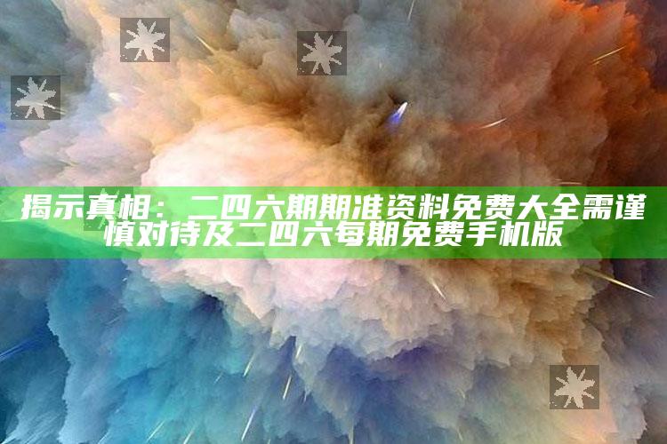 揭示真相：二四六期期准资料免费大全需谨慎对待及二四六每期免费手机版
