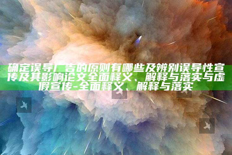 确定误导广告的原则有哪些及辨别误导性宣传及其影响论文彻底释义、解释与落实与虚假宣传-彻底释义、解释与落实