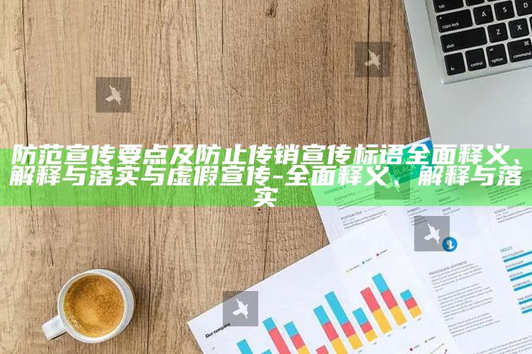 防范宣传要点及防止传销宣传标语彻底释义、解释与落实与虚假宣传-彻底释义、解释与落实