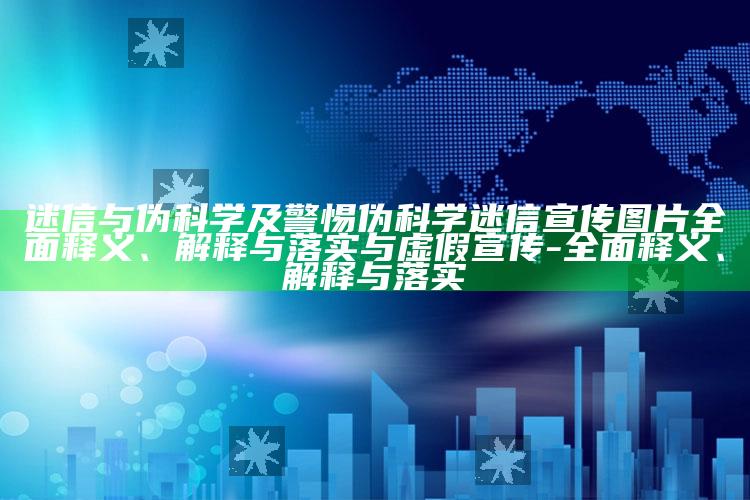 迷信与伪科学及警惕伪科学迷信宣传图片完整释义、解释与落实与虚假宣传-完整释义、解释与落实