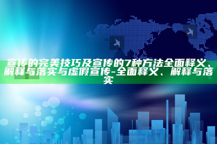 宣传的完美技巧及宣传的7种方法广泛释义、解释与落实与虚假宣传-广泛释义、解释与落实