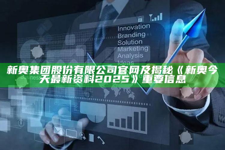 新奥集团股份有限公司官网及揭秘《新奥今天最新资料2025》关键信息