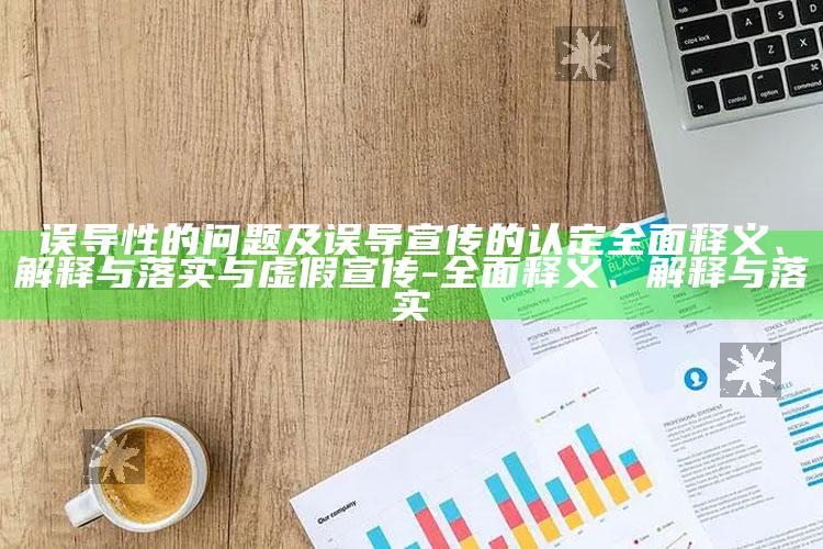 误导性的困难及误导宣传的认定彻底释义、解释与落实与虚假宣传-彻底释义、解释与落实