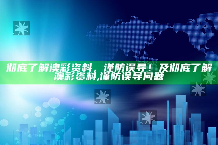 彻底了解澳彩资料，谨防误导！及彻底了解澳彩资料,谨防误导困难