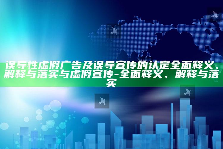 误导性虚假广告及误导宣传的认定完整释义、解释与落实与虚假宣传-完整释义、解释与落实
