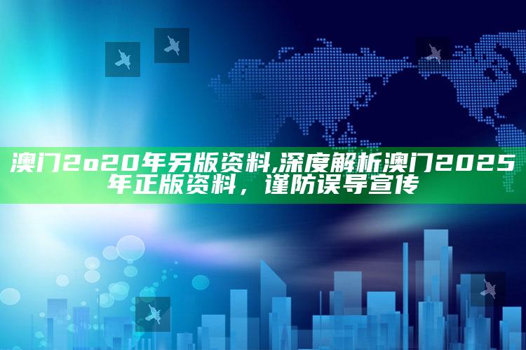 澳门2o20年另版资料,深度解析澳门2025年正版资料，谨防误导宣传