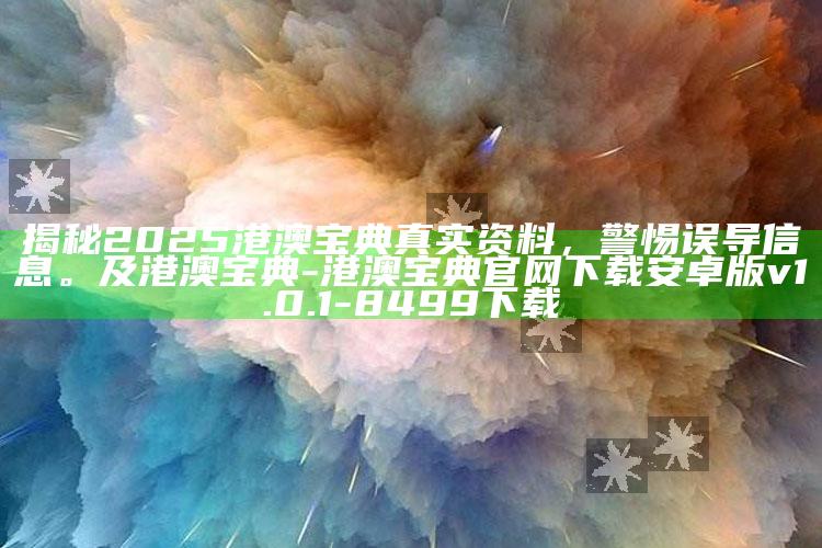 揭秘2025港澳宝典真实资料，警惕误导信息。及港澳宝典-港澳宝典官网下载 安卓版 v1.0.1-8499下载