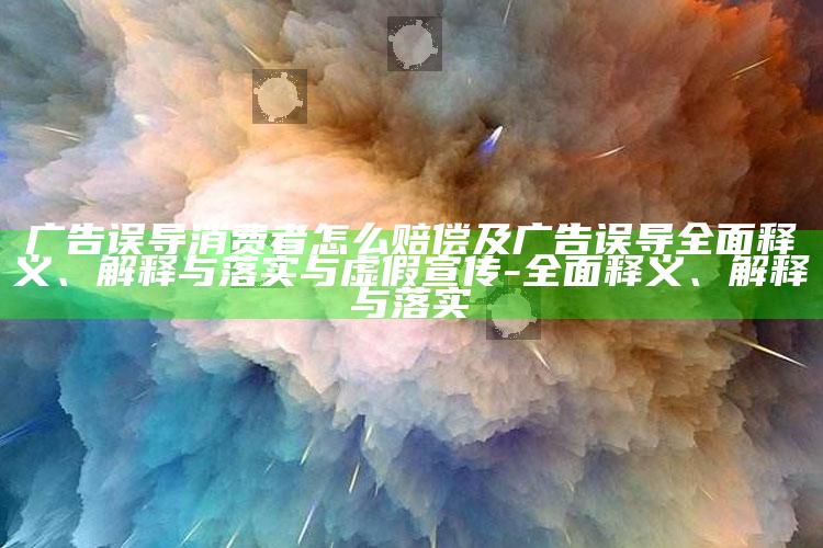 广告误导消费者怎么赔偿及广告 误导彻底释义、解释与落实与虚假宣传-彻底释义、解释与落实