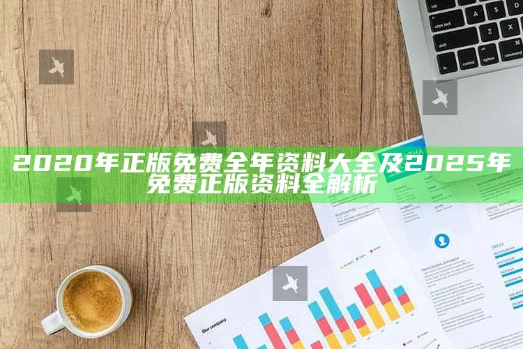 2020年正版免费全年资料大全及2025年免费正版资料全解析