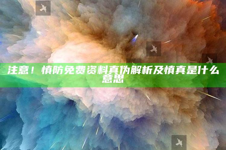 注意！慎防免费资料真伪解析及慎真是什么意思